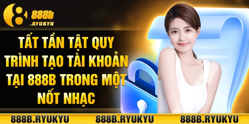 Tất tần tật quy trình tạo tài khoản tại 888B trong một nốt nhạc Tất tần tật quy trình tạo tài khoản tại 888B trong một nốt nhạc